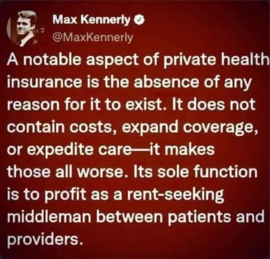 NoReasonForPrivateInsurers @MaxKennedy meme:
"A noteable aspect of private health insurance is the absence of any reason for it to exist. It does not contain costs, expand coverage, or expedite care--it makes those all worse. Its sole function is to profit as a rent-seeking middleman between patients and providers."